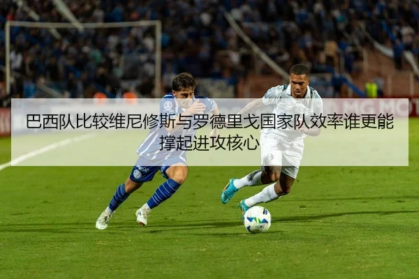 巴西队比较维尼修斯与罗德里戈国家队效率谁更能撑起进攻核心