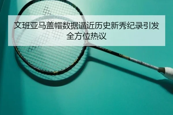 文班亚马盖帽数据逼近历史新秀纪录引发全方位热议