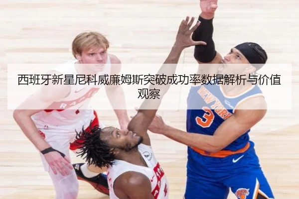 西班牙新星尼科威廉姆斯突破成功率数据解析与价值观察