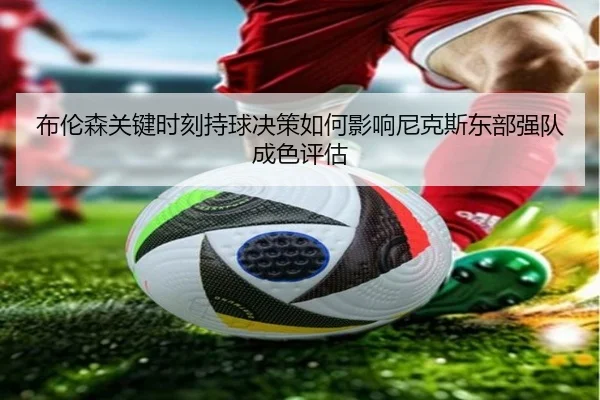 布伦森关键时刻持球决策如何影响尼克斯东部强队成色评估