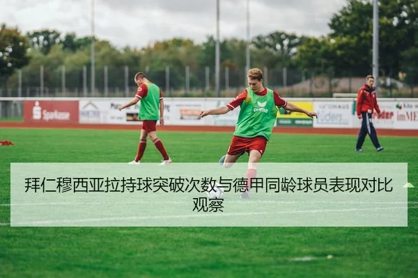 拜仁穆西亚拉持球突破次数与德甲同龄球员表现对比观察
