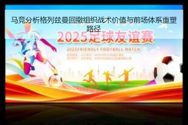 马竞分析格列兹曼回撤组织战术价值与前场体系重塑路径