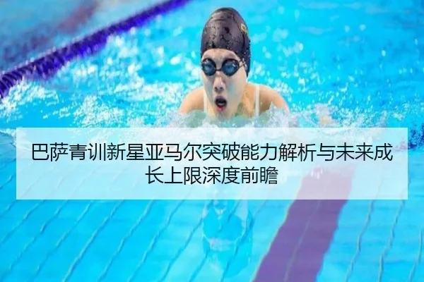 巴萨青训新星亚马尔突破能力解析与未来成长上限深度前瞻