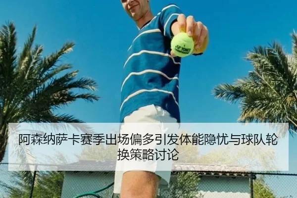 阿森纳萨卡赛季出场偏多引发体能隐忧与球队轮换策略讨论