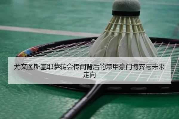 尤文图斯基耶萨转会传闻背后的意甲豪门博弈与未来走向