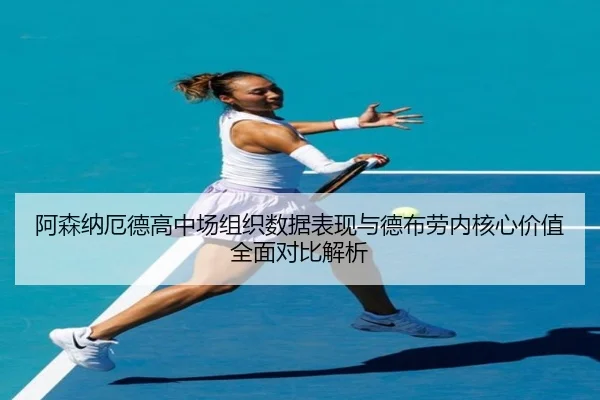 阿森纳厄德高中场组织数据表现与德布劳内核心价值全面对比解析