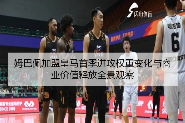 姆巴佩加盟皇马首季进攻权重变化与商业价值释放全景观察