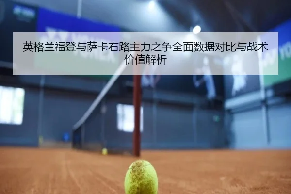 英格兰福登与萨卡右路主力之争全面数据对比与战术价值解析