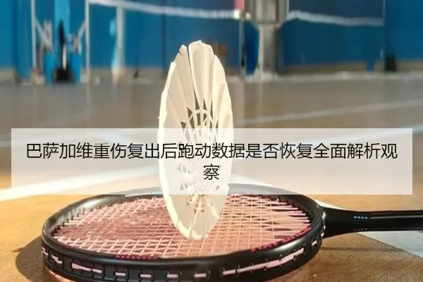 巴萨加维重伤复出后跑动数据是否恢复全面解析观察