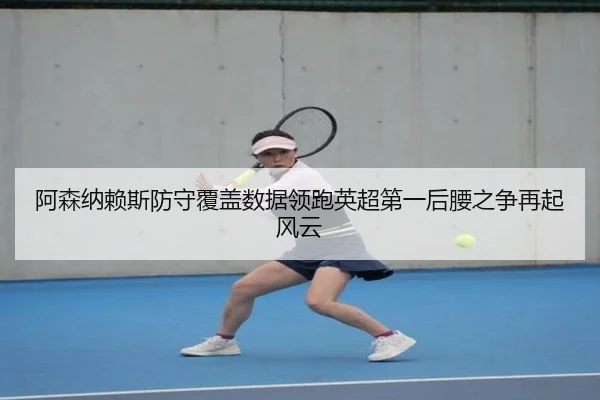 阿森纳赖斯防守覆盖数据领跑英超第一后腰之争再起风云