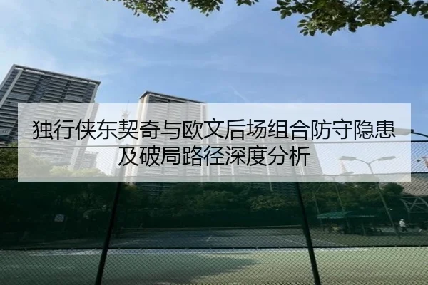 独行侠东契奇与欧文后场组合防守隐患及破局路径深度分析