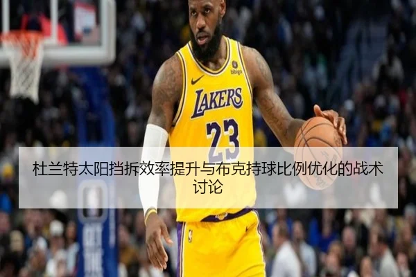 杜兰特太阳挡拆效率提升与布克持球比例优化的战术讨论