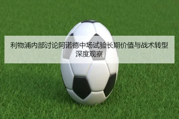 利物浦内部讨论阿诺德中场试验长期价值与战术转型深度观察